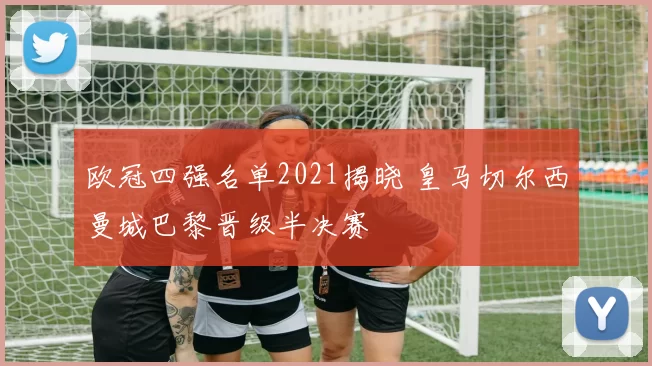 欧冠四强名单2021揭晓 皇马切尔西曼城巴黎晋级半决赛