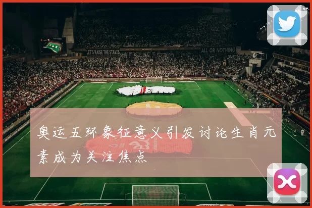 奥运五环象征意义引发讨论生肖元素成为关注焦点