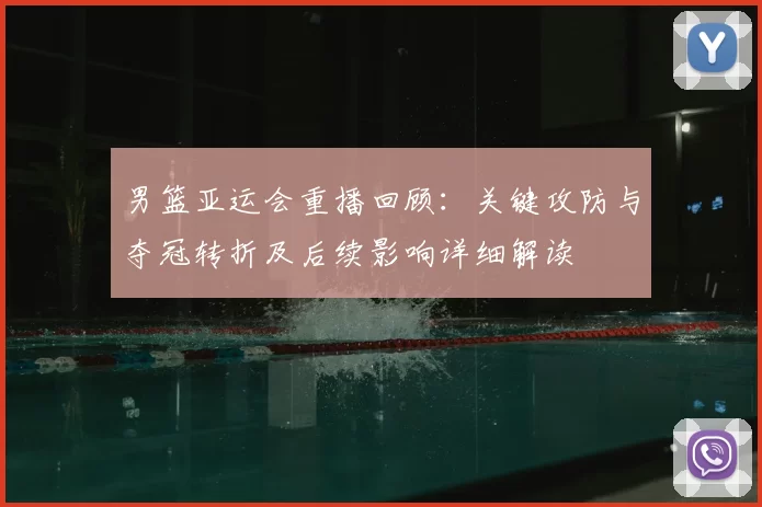 男篮亚运会重播回顾：关键攻防与夺冠转折及后续影响详细解读