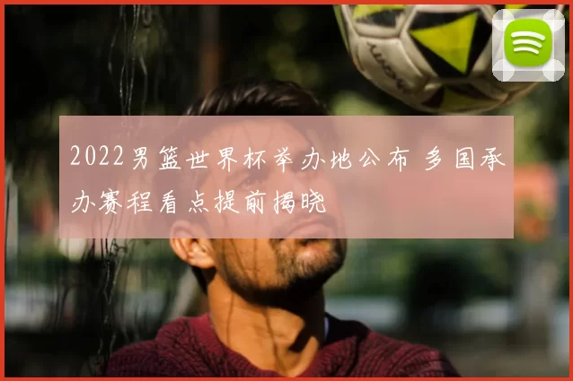 2022男篮世界杯举办地公布 多国承办赛程看点提前揭晓