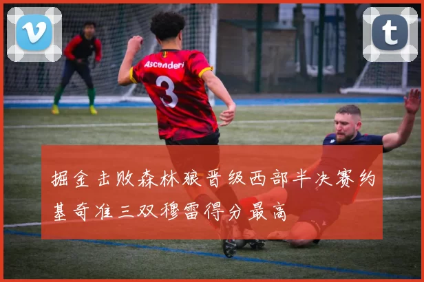 掘金击败森林狼晋级西部半决赛约基奇准三双穆雷得分最高