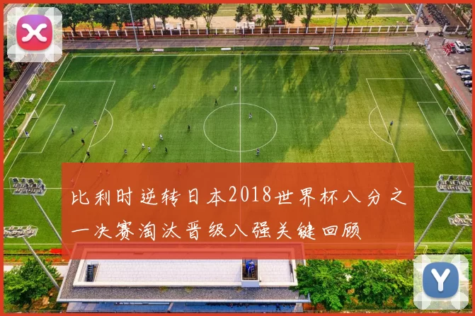 比利时逆转日本2018世界杯八分之一决赛淘汰晋级八强关键回顾