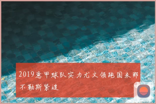 2019意甲球队实力尤文领跑国米那不勒斯紧追