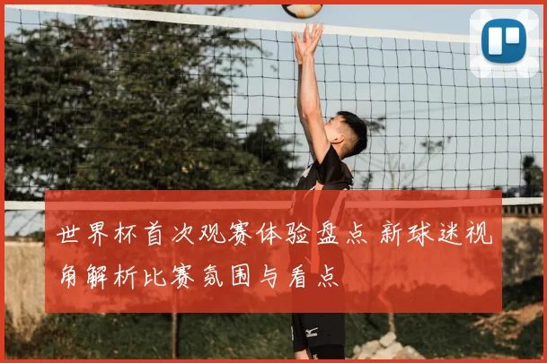 世界杯首次观赛体验盘点 新球迷视角解析比赛氛围与看点
