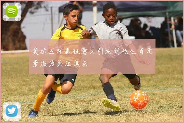 奥运五环象征意义引发讨论生肖元素成为关注焦点