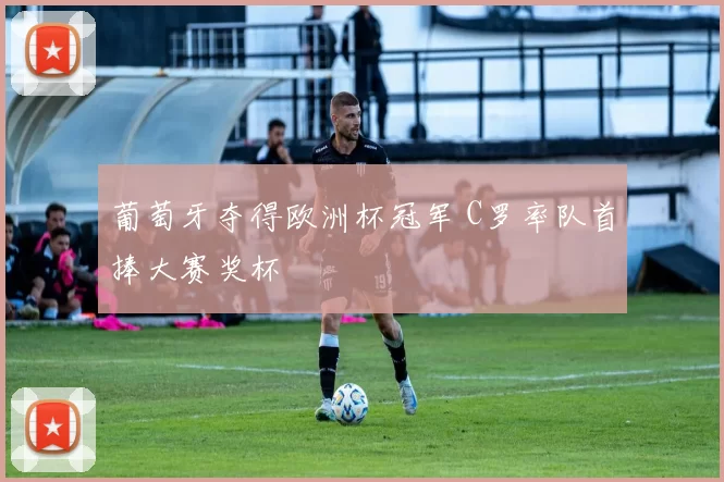 葡萄牙夺得欧洲杯冠军 C罗率队首捧大赛奖杯