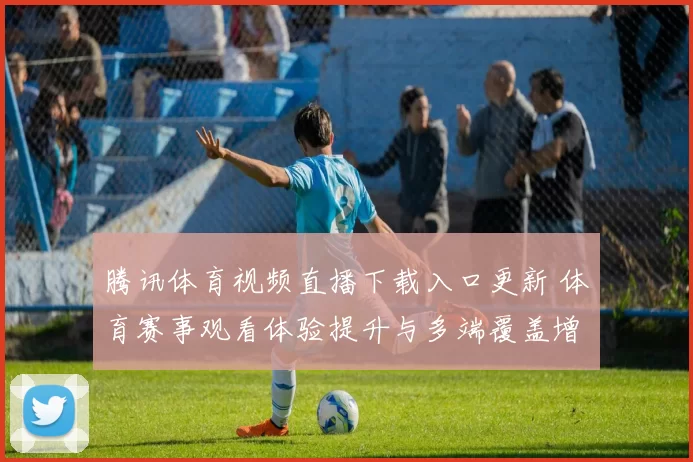 腾讯体育视频直播下载入口更新 体育赛事观看体验提升与多端覆盖增强