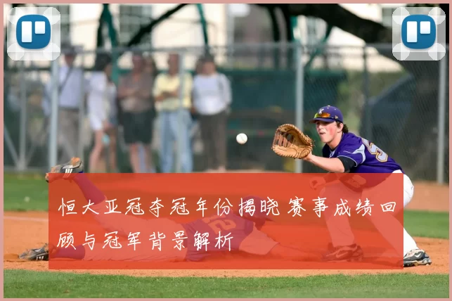 恒大亚冠夺冠年份揭晓 赛事成绩回顾与冠军背景解析