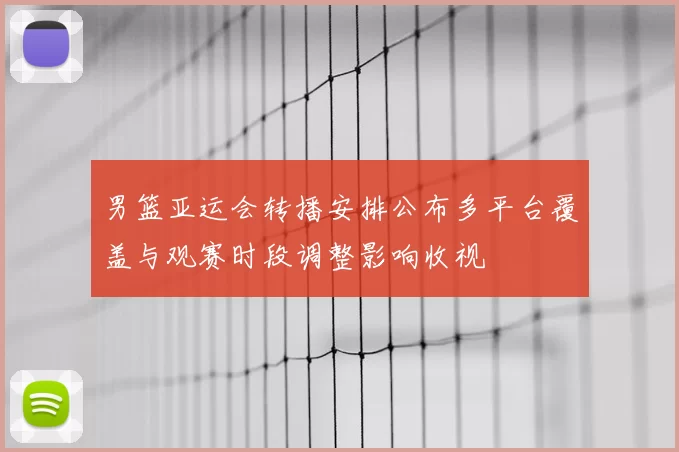 男篮亚运会转播安排公布多平台覆盖与观赛时段调整影响收视