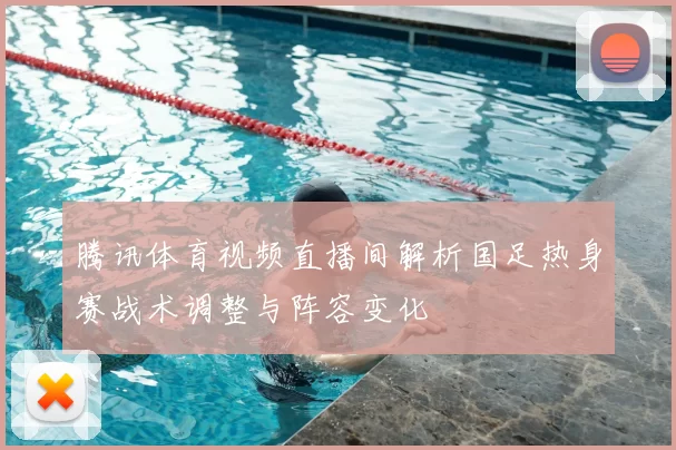 腾讯体育视频直播间解析国足热身赛战术调整与阵容变化