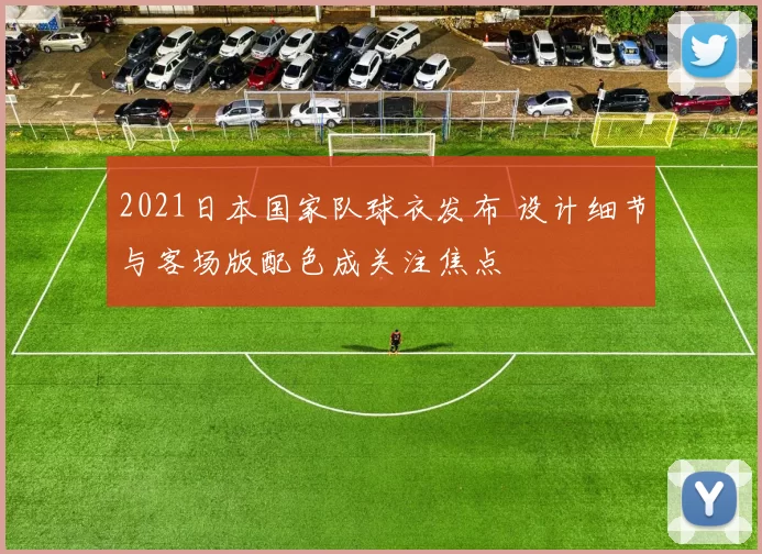 2021日本国家队球衣发布 设计细节与客场版配色成关注焦点