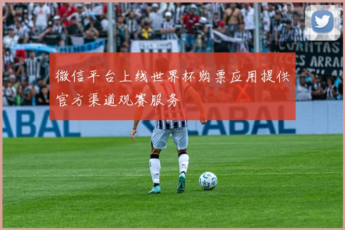 微信平台上线世界杯购票应用提供官方渠道观赛服务