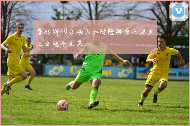 詹姆斯40分湖人加时险胜勇士库里三分绝平未果