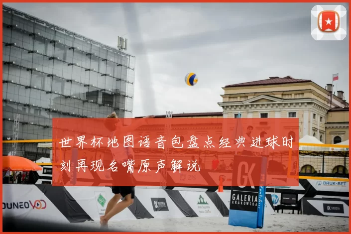 世界杯地图语音包盘点经典进球时刻再现名嘴原声解说