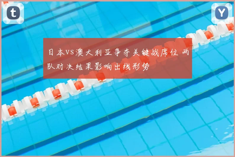 日本vs澳大利亚争夺关键战席位 两队对决结果影响出线形势