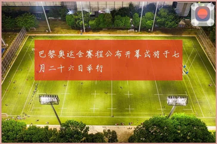 巴黎奥运会赛程公布开幕式将于七月二十六日举行