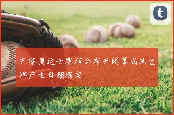 巴黎奥运会赛程公布开闭幕式及金牌产生日期确定