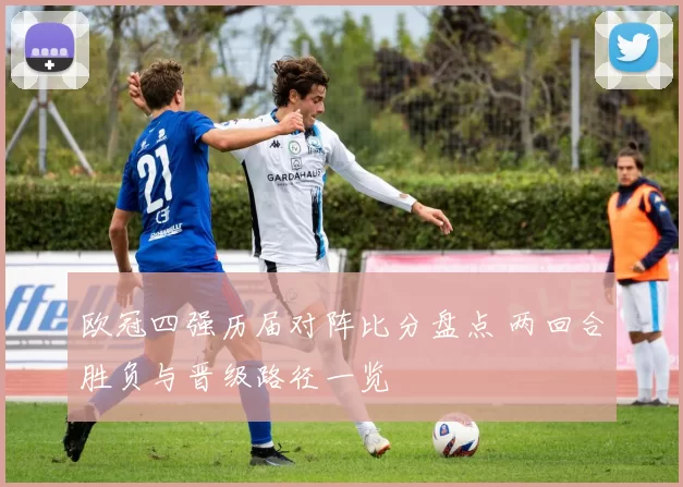 欧冠四强历届对阵比分盘点 两回合胜负与晋级路径一览