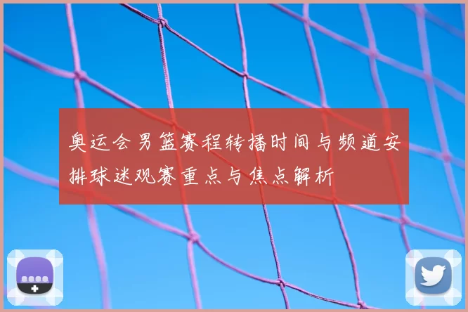 奥运会男篮赛程转播时间与频道安排球迷观赛重点与焦点解析