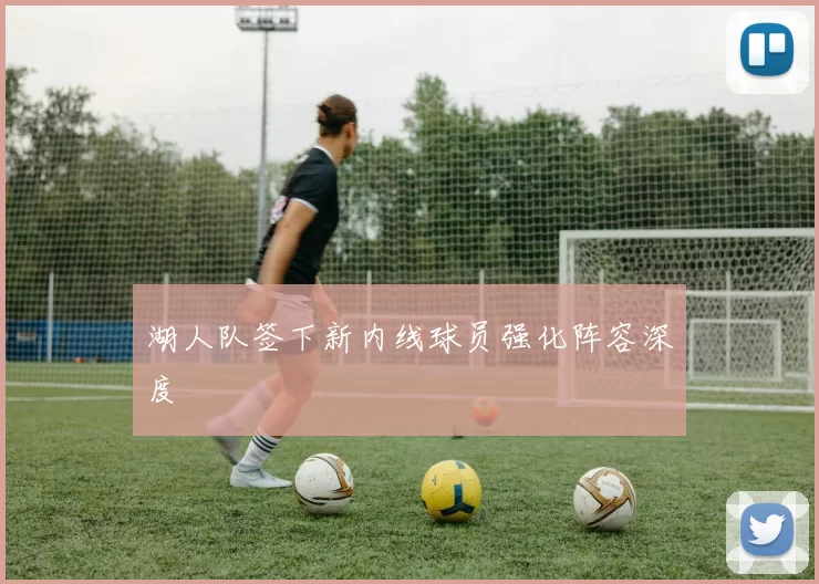 湖人队签下新内线球员强化阵容深度