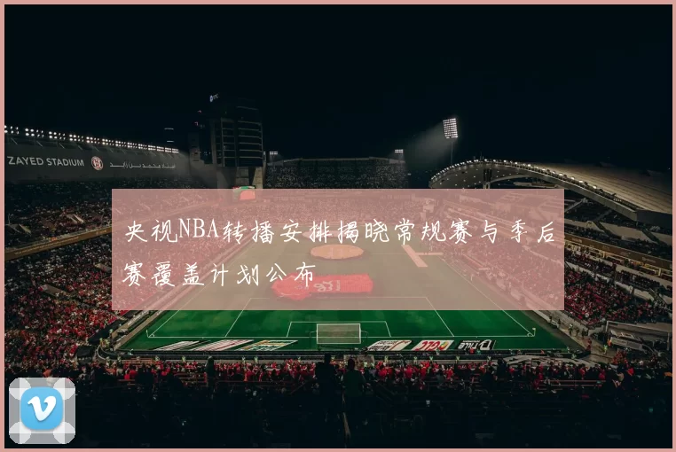 央视NBA转播安排揭晓常规赛与季后赛覆盖计划公布