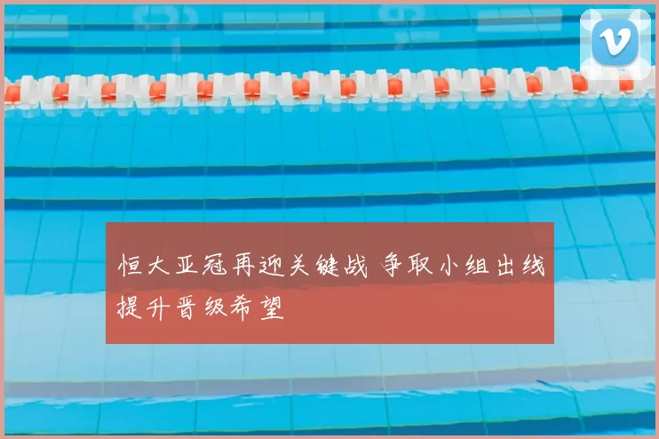 恒大亚冠再迎关键战 争取小组出线提升晋级希望