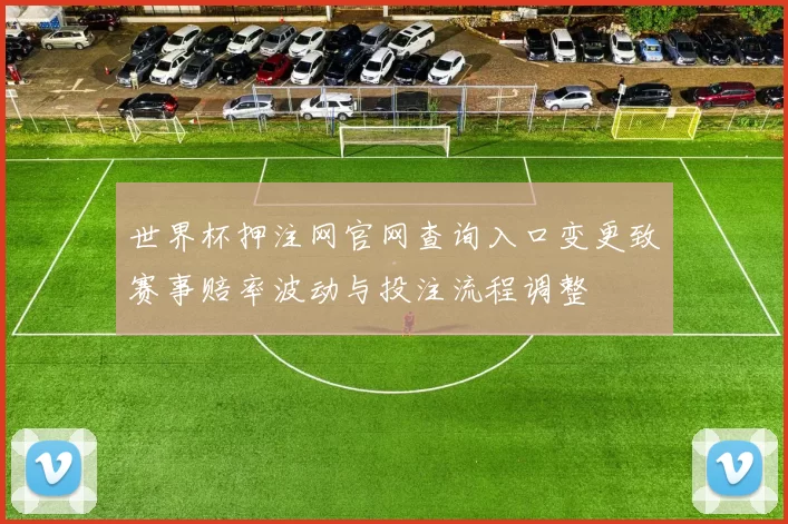 世界杯押注网官网查询入口变更致赛事赔率波动与投注流程调整
