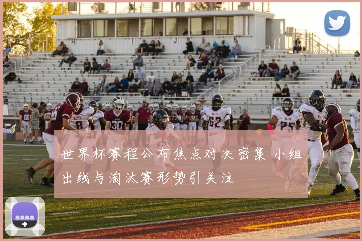 世界杯赛程公布焦点对决密集 小组出线与淘汰赛形势引关注
