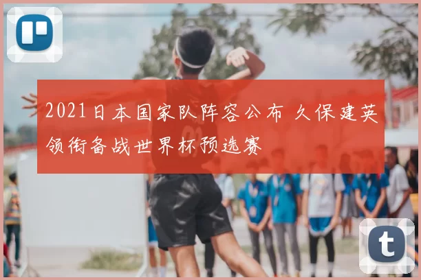 2021日本国家队阵容公布 久保建英领衔备战世界杯预选赛
