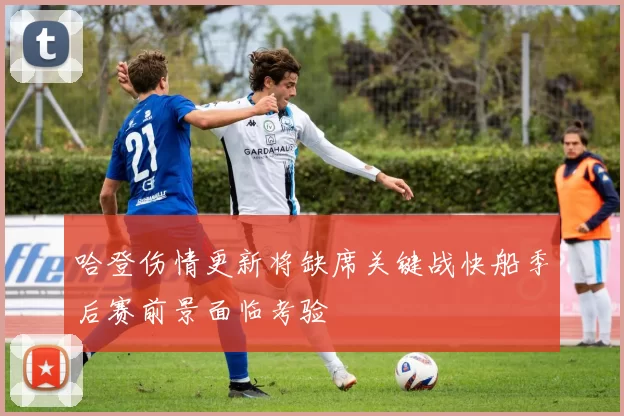 哈登伤情更新将缺席关键战快船季后赛前景面临考验