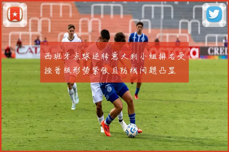 西班牙点球逆转意大利小组排名受挫晋级形势紧张且防线问题凸显