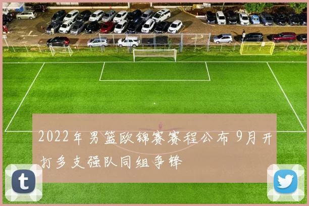 2022年男篮欧锦赛赛程公布 9月开打多支强队同组争锋