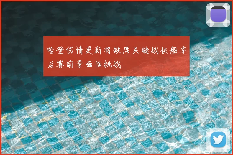哈登伤情更新将缺席关键战快船季后赛前景面临挑战