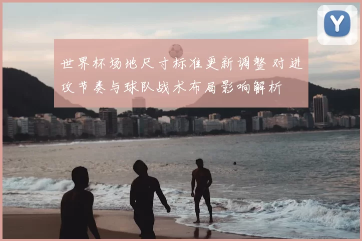 世界杯场地尺寸标准更新调整 对进攻节奏与球队战术布局影响解析
