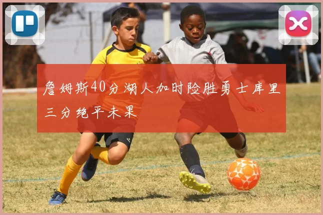 詹姆斯40分湖人加时险胜勇士库里三分绝平未果