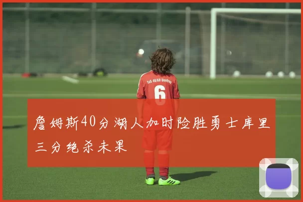 詹姆斯40分湖人加时险胜勇士库里三分绝杀未果