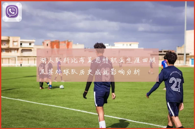 湖人队科比布莱恩特职业生涯回顾及其对球队历史成就影响分析