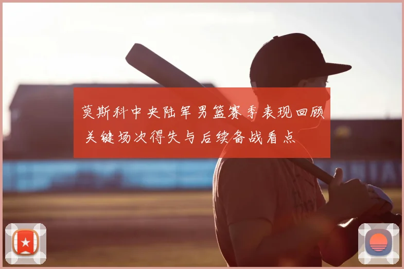 莫斯科中央陆军男篮赛季表现回顾 关键场次得失与后续备战看点