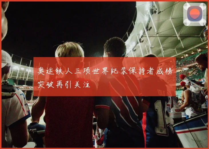 奥运铁人三项世界纪录保持者成绩突破再引关注