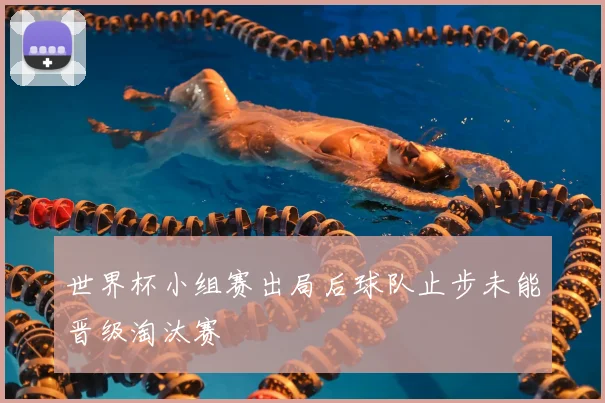 世界杯小组赛出局后球队止步未能晋级淘汰赛