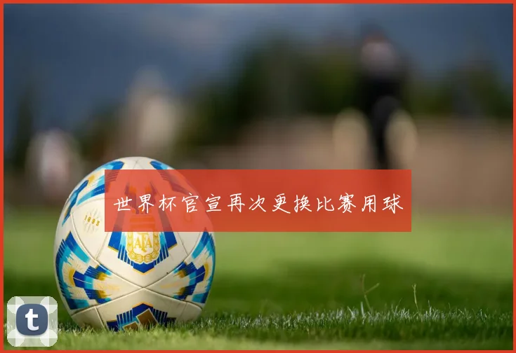 世界杯官宣再次更换比赛用球