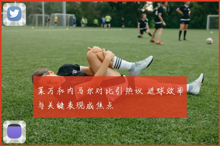 莱万和内马尔对比引热议 进球效率与关键表现成焦点