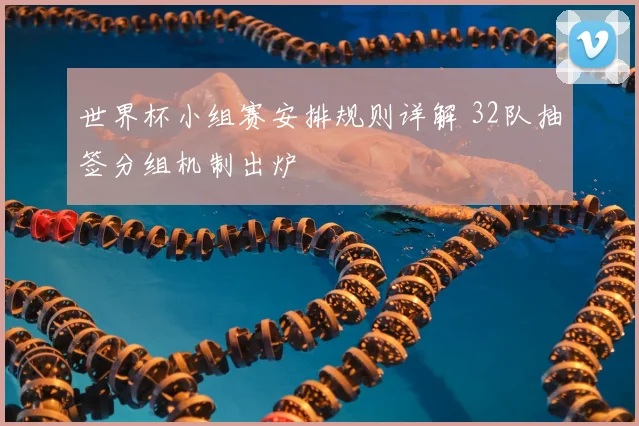 世界杯小组赛安排规则详解 32队抽签分组机制出炉