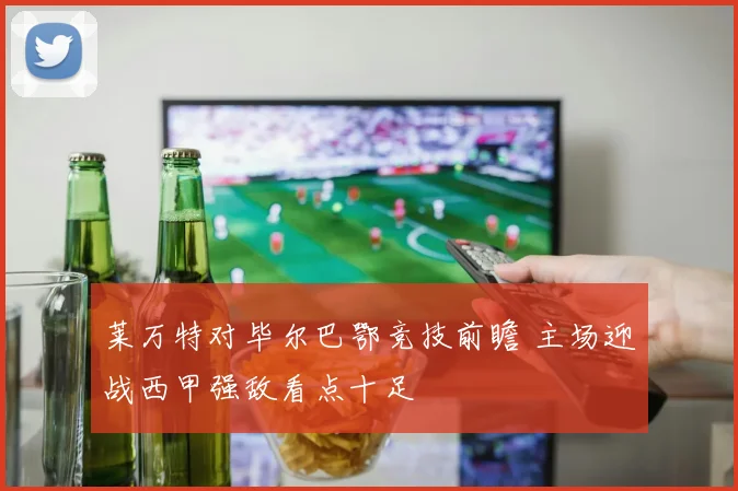 莱万特对毕尔巴鄂竞技前瞻 主场迎战西甲强敌看点十足