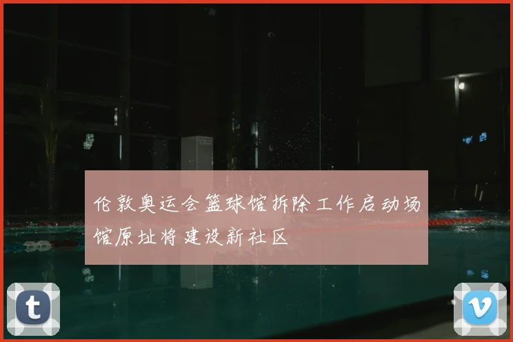 伦敦奥运会篮球馆拆除工作启动场馆原址将建设新社区