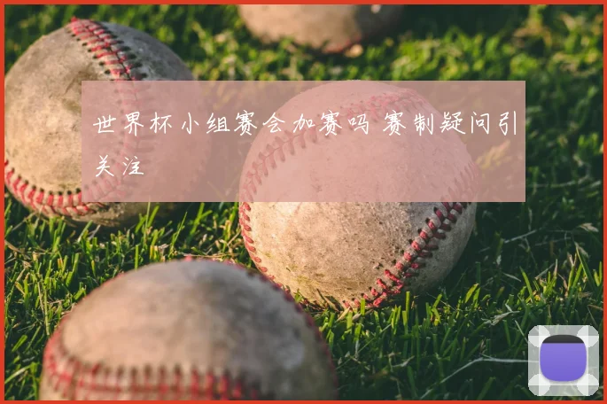 世界杯小组赛会加赛吗 赛制疑问引关注