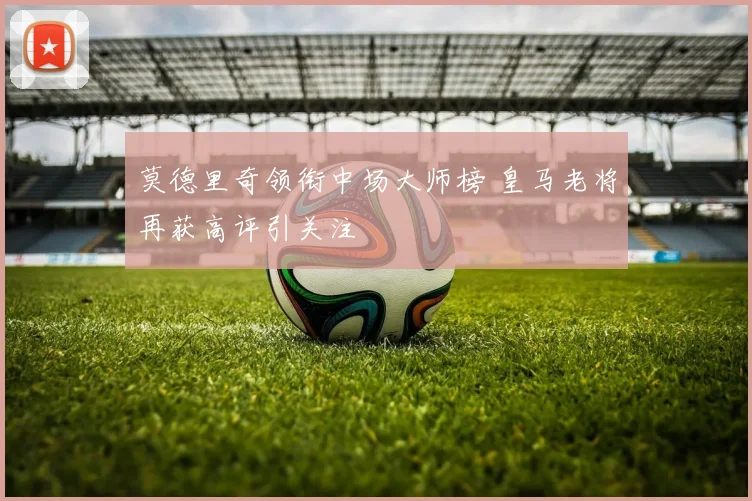莫德里奇领衔中场大师榜 皇马老将再获高评引关注
