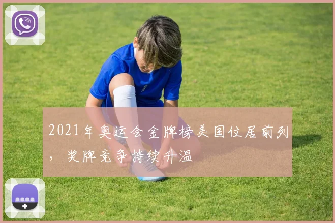 2021年奥运会金牌榜美国位居前列,奖牌竞争持续升温