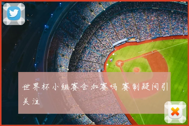 世界杯小组赛会加赛吗 赛制疑问引关注