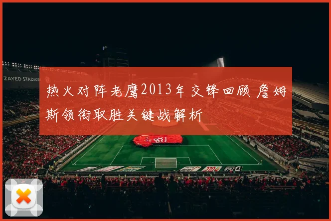 热火对阵老鹰2013年交锋回顾 詹姆斯领衔取胜关键战解析